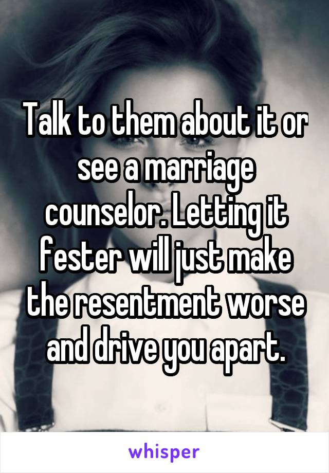 Talk to them about it or see a marriage counselor. Letting it fester will just make the resentment worse and drive you apart.