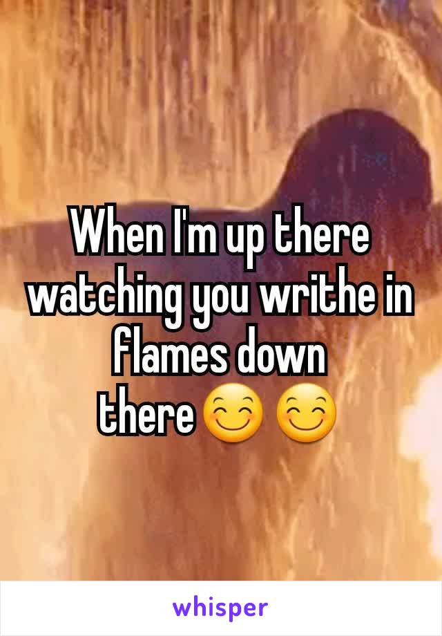 When I'm up there watching you writhe in flames down there😊😊