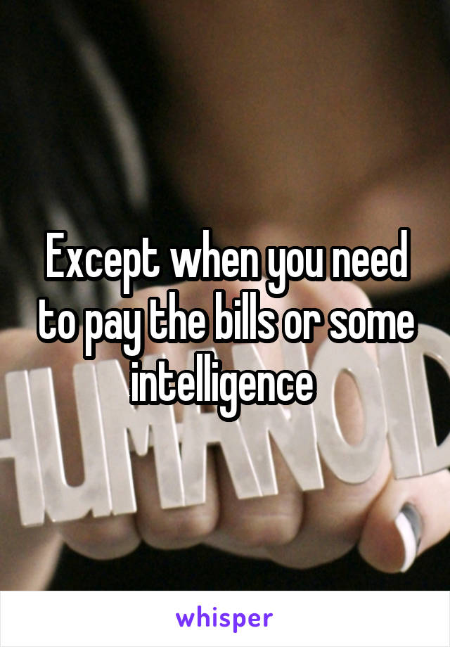 Except when you need to pay the bills or some intelligence 