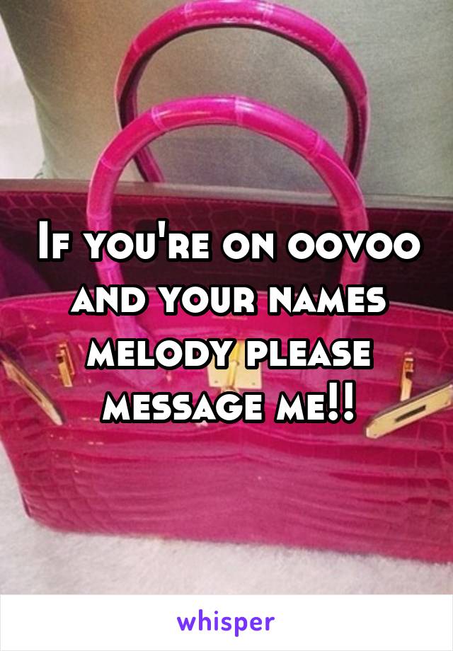 If you're on oovoo and your names melody please message me!!