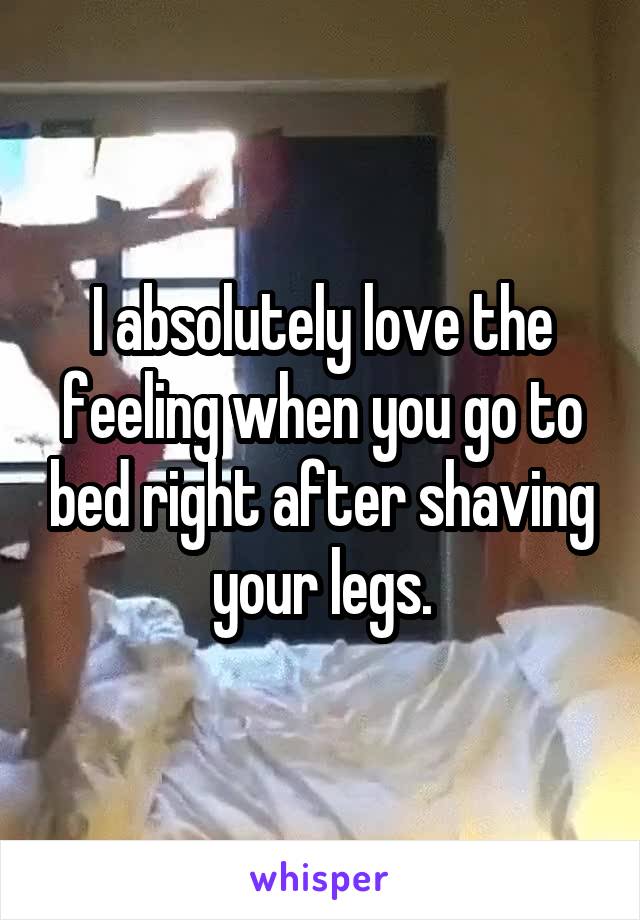 I absolutely love the feeling when you go to bed right after shaving your legs.