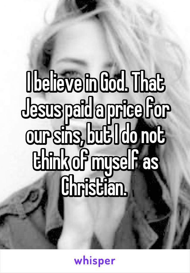 I believe in God. That Jesus paid a price for our sins, but I do not think of myself as Christian. 