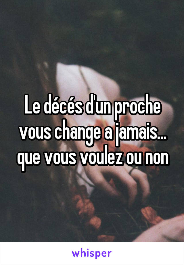 Le décés d'un proche vous change a jamais... que vous voulez ou non