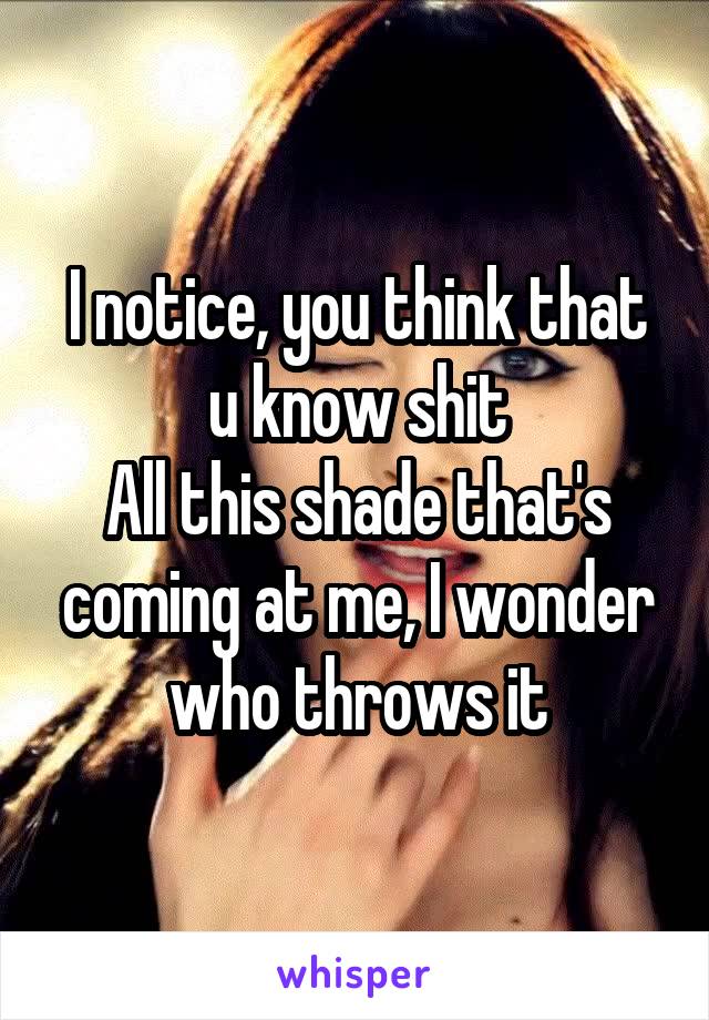I notice, you think that u know shit
All this shade that's coming at me, I wonder who throws it