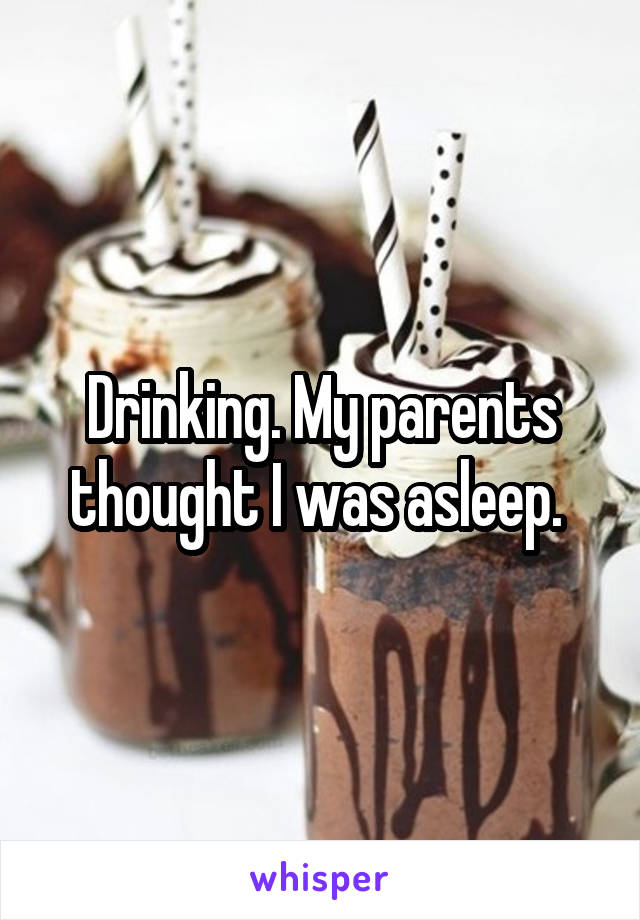 Drinking. My parents thought I was asleep. 