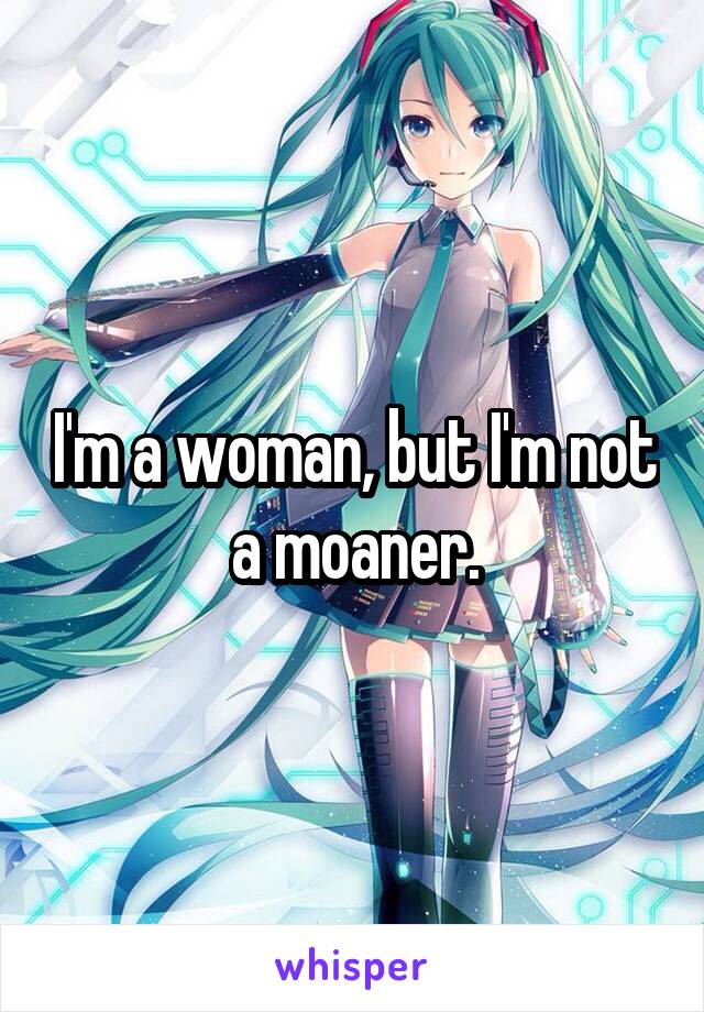 I'm a woman, but I'm not a moaner.