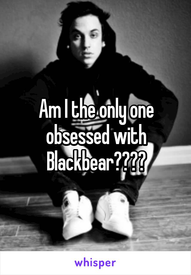 Am I the only one obsessed with Blackbear????