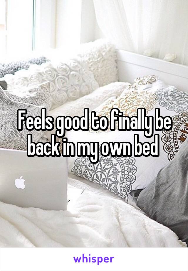 Feels good to finally be back in my own bed 