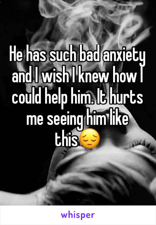 He has such bad anxiety and I wish I knew how I could help him. It hurts me seeing him like this😔