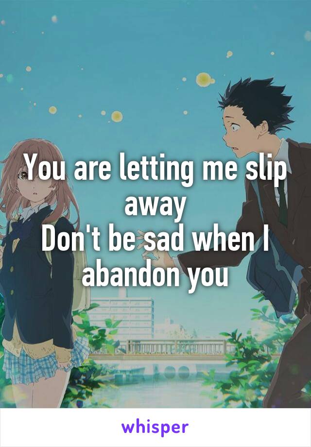 You are letting me slip away
Don't be sad when I abandon you