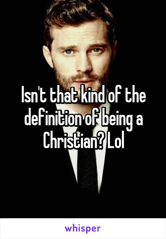 Isn't that kind of the definition of being a Christian? Lol