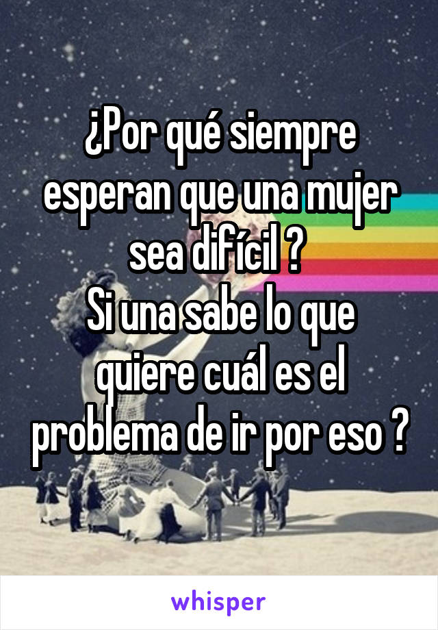 ¿Por qué siempre esperan que una mujer sea difícil ? 
Si una sabe lo que quiere cuál es el problema de ir por eso ? 