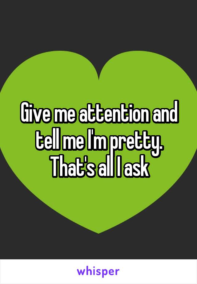 Give me attention and tell me I'm pretty. That's all I ask