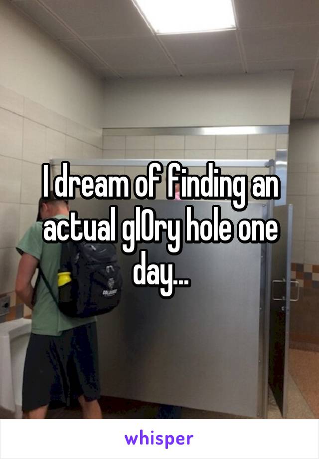 I dream of finding an actual gl0ry hole one day...