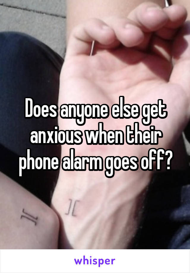 Does anyone else get anxious when their phone alarm goes off?