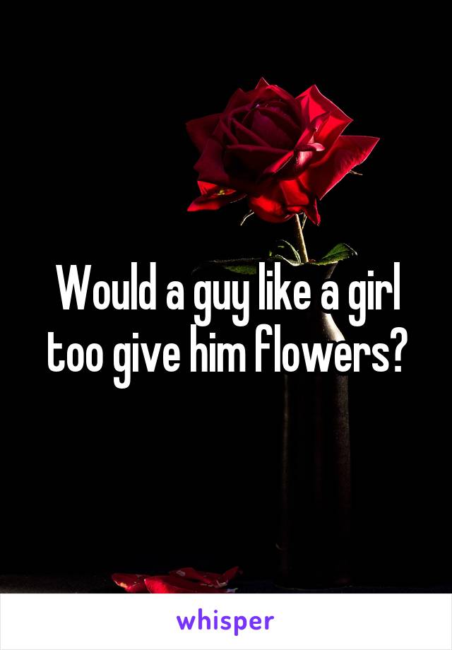 Would a guy like a girl too give him flowers?