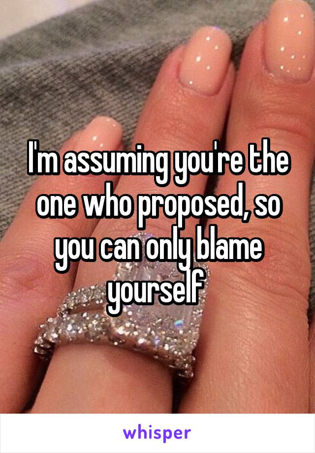 I'm assuming you're the one who proposed, so you can only blame yourself 