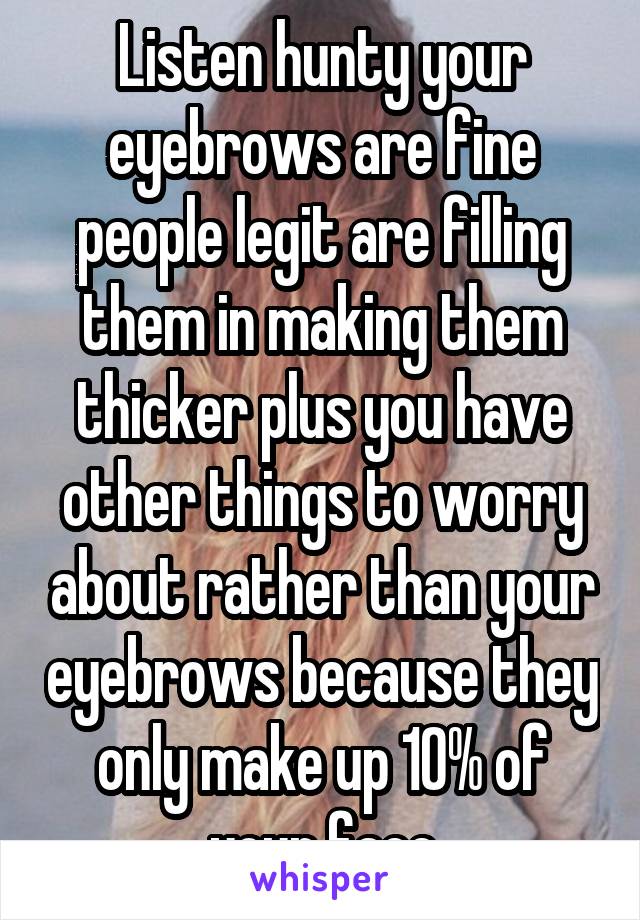 Listen hunty your eyebrows are fine people legit are filling them in making them thicker plus you have other things to worry about rather than your eyebrows because they only make up 10% of your face