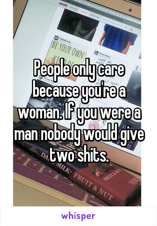 People only care because you're a woman. If you were a man nobody would give two shits.