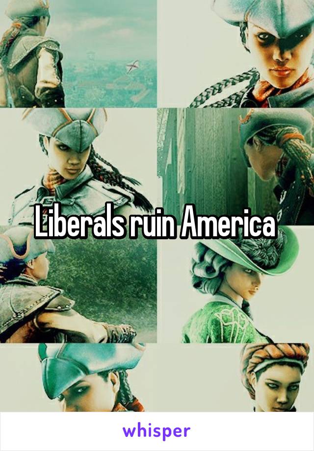 Liberals ruin America 