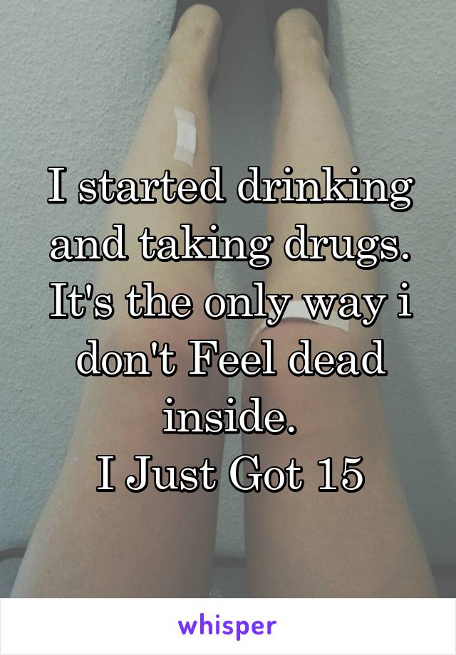 I started drinking and taking drugs. It's the only way i don't Feel dead inside.
I Just Got 15