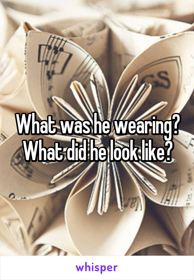 What was he wearing? What did he look like?