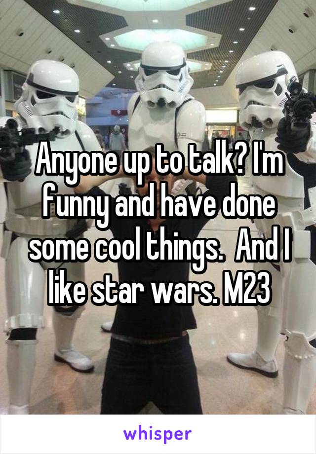 Anyone up to talk? I'm funny and have done some cool things.  And I like star wars. M23