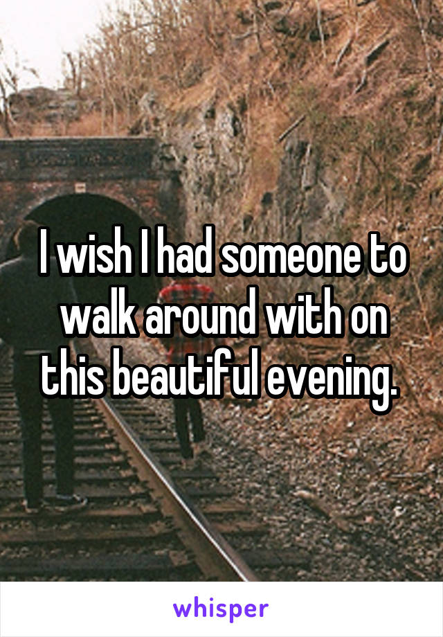 I wish I had someone to walk around with on this beautiful evening. 