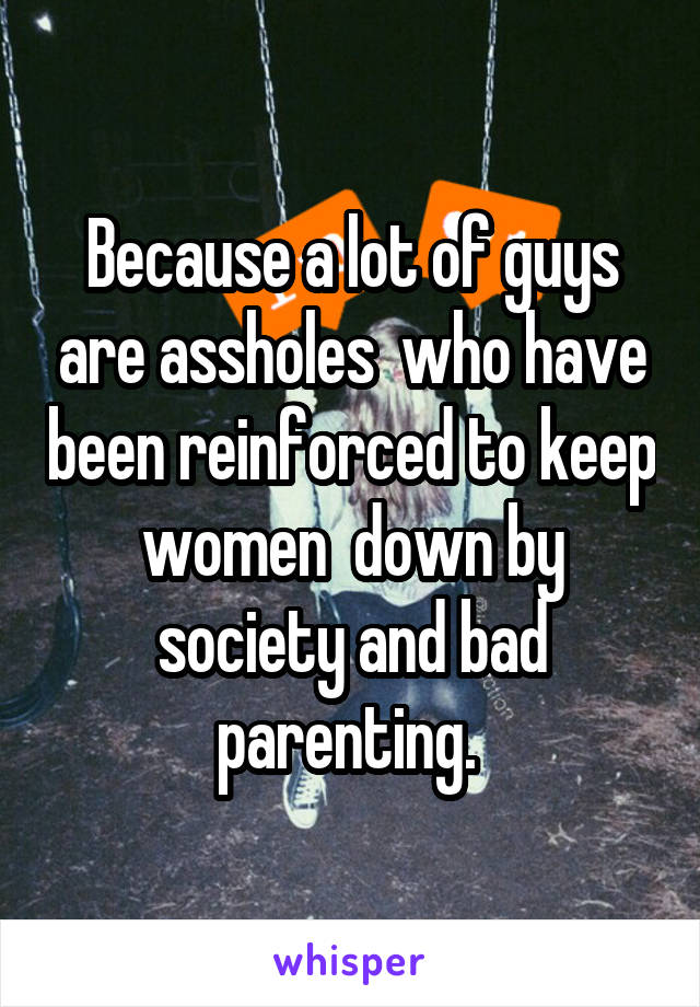 Because a lot of guys are assholes  who have been reinforced to keep women  down by society and bad parenting. 