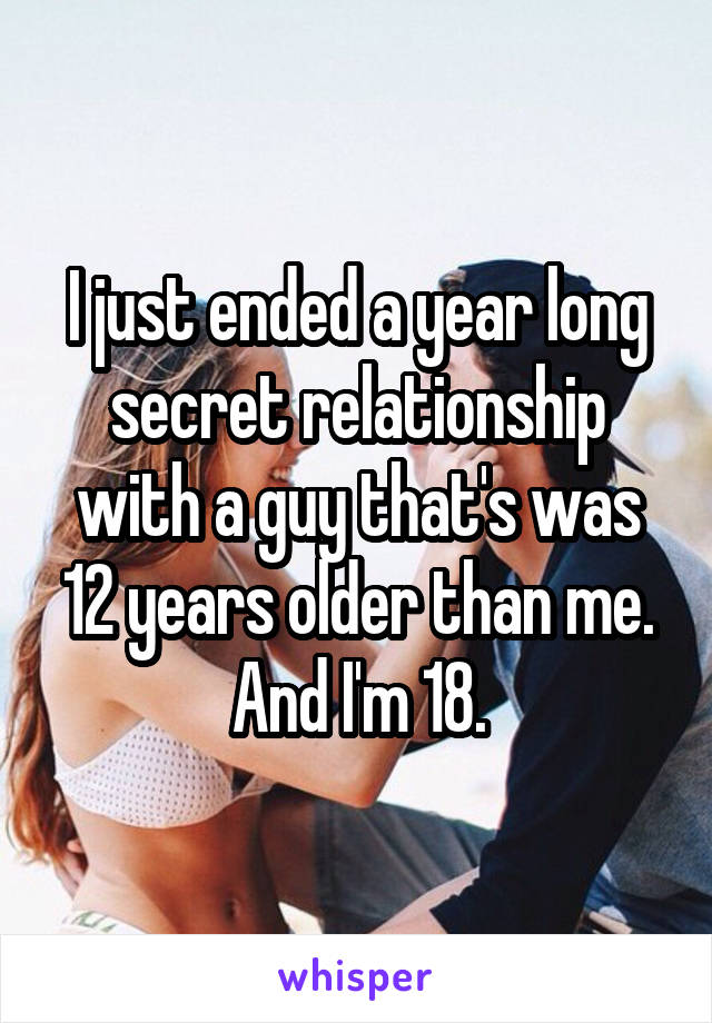 I just ended a year long secret relationship with a guy that's was 12 years older than me. And I'm 18.