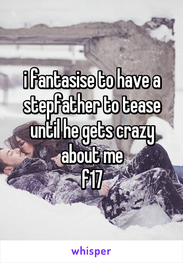 i fantasise to have a stepfather to tease until he gets crazy about me
f17