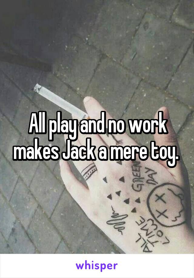 All play and no work makes Jack a mere toy. 