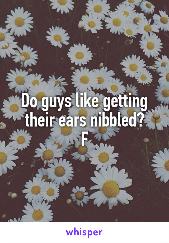 Do guys like getting their ears nibbled?
F