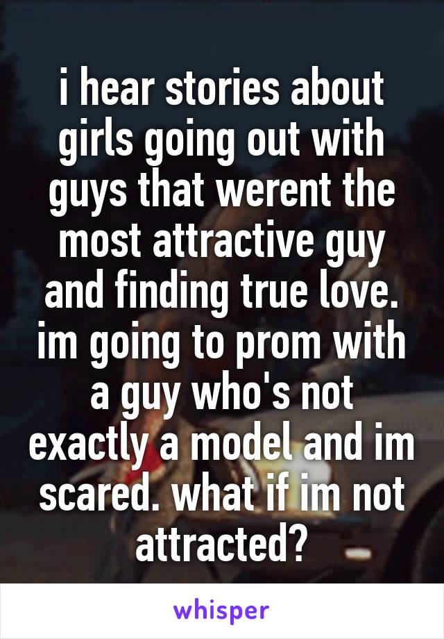 i hear stories about girls going out with guys that werent the most attractive guy and finding true love. im going to prom with a guy who's not exactly a model and im scared. what if im not attracted?