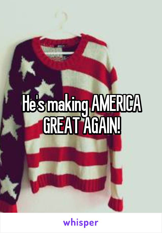 He's making AMERICA GREAT AGAIN!