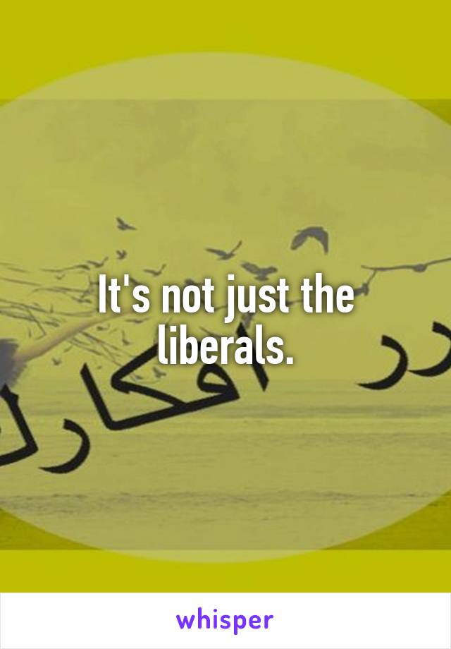 It's not just the liberals.