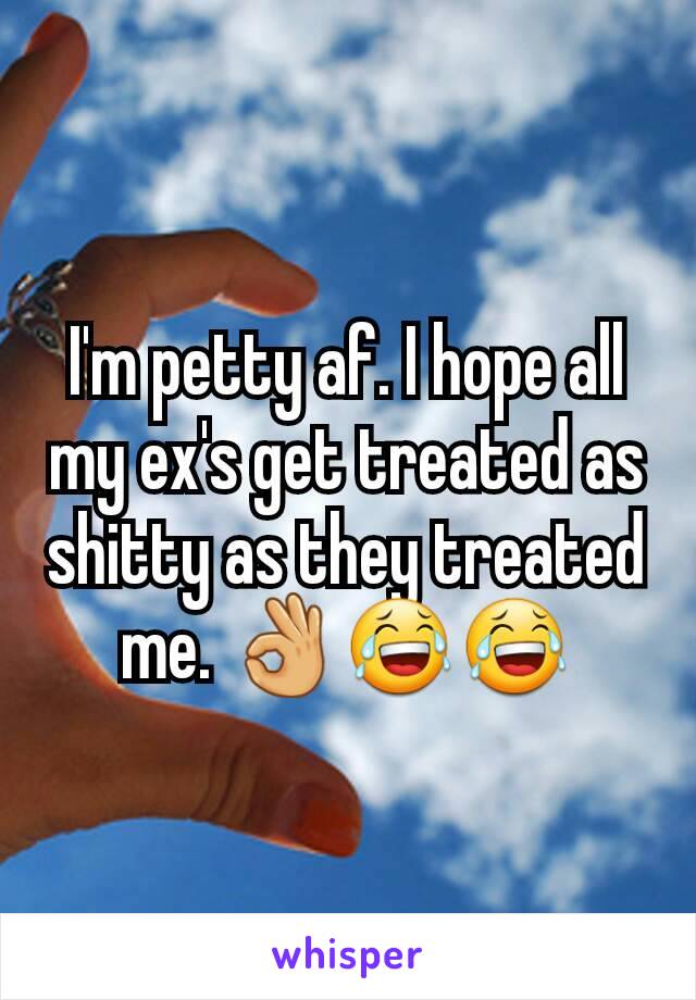 I'm petty af. I hope all my ex's get treated as shitty as they treated me. 👌😂😂