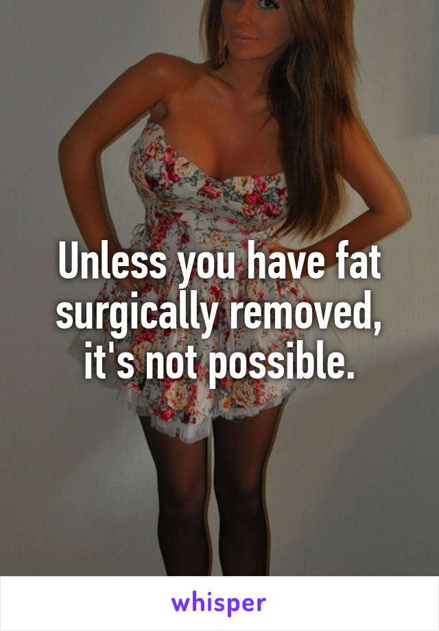 Unless you have fat surgically removed, it's not possible.