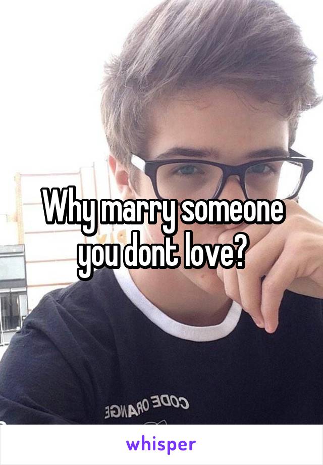 Why marry someone you dont love?