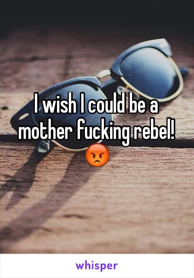 I wish I could be a mother fucking rebel!😡