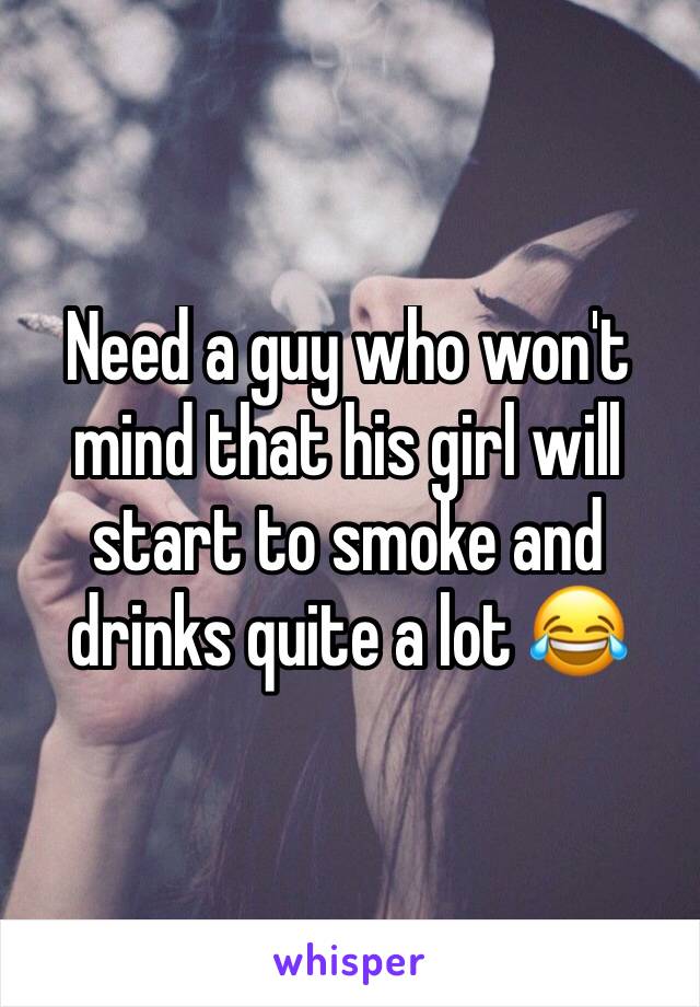 Need a guy who won't mind that his girl will start to smoke and drinks quite a lot 😂