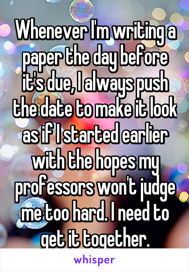 Whenever I'm writing a paper the day before it's due, I always push the date to make it look as if I started earlier with the hopes my professors won't judge me too hard. I need to get it together.