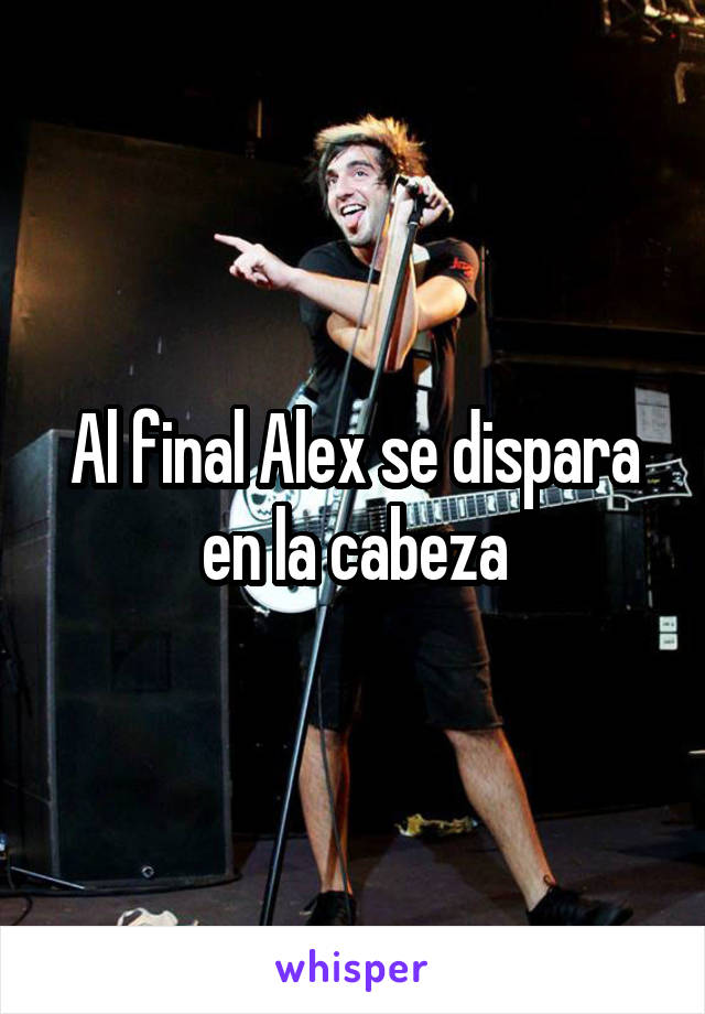 Al final Alex se dispara en la cabeza