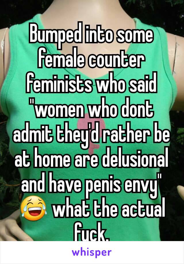 Bumped into some female counter feminists who said "women who dont admit they'd rather be at home are delusional and have penis envy"
😂 what the actual fuck.