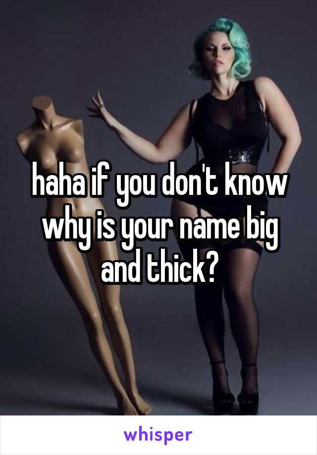 haha if you don't know why is your name big and thick?