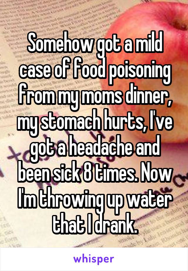 Somehow got a mild case of food poisoning from my moms dinner, my stomach hurts, I've got a headache and been sick 8 times. Now I'm throwing up water that I drank.