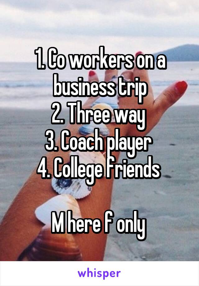 1. Co workers on a business trip
2. Three way 
3. Coach player 
4. College friends 

M here f only 