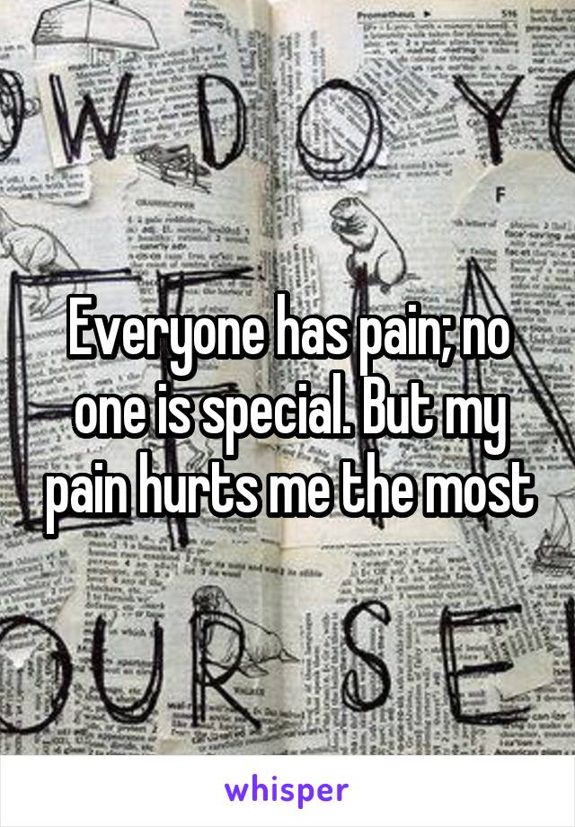 Everyone has pain; no one is special. But my pain hurts me the most