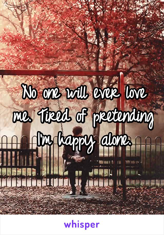 No one will ever love me. Tired of pretending I'm happy alone.