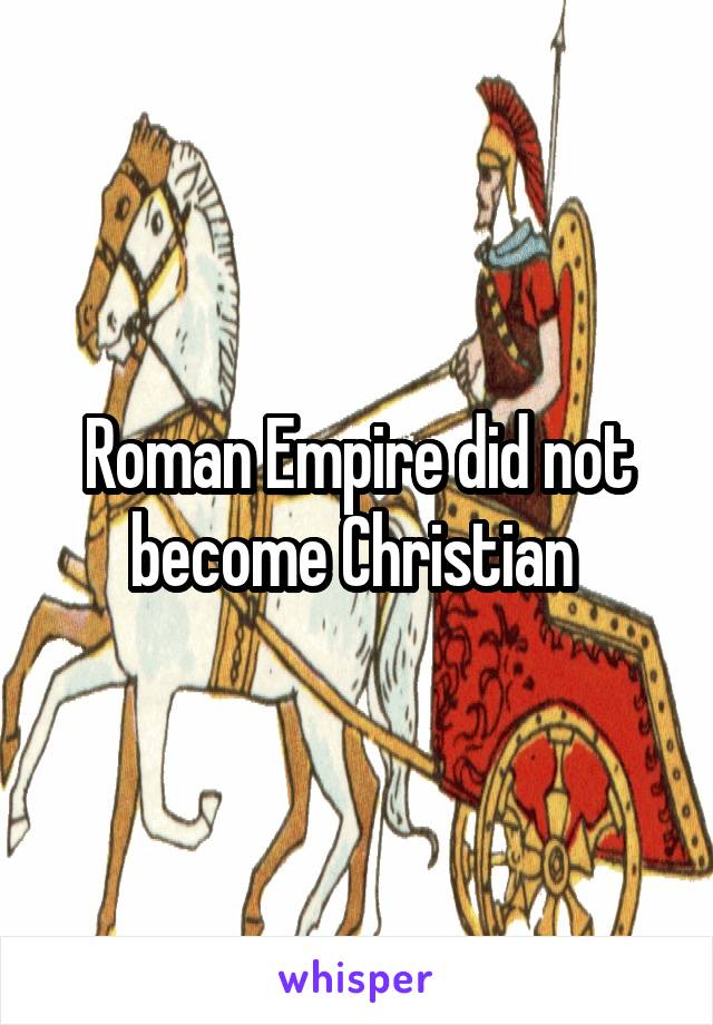 Roman Empire did not become Christian 